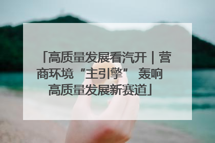 高质量发展看汽开｜营商环境“主引擎” 轰响高质量发展新赛道