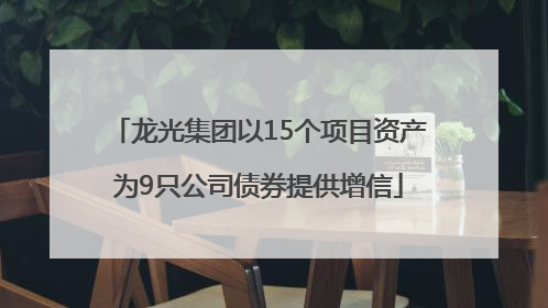 龙光集团以15个项目资产为9只公司债券提供增信