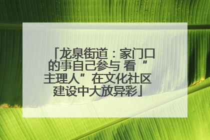 龙泉街道：家门口的事自己参与 看“主理人”在文化社区建设中大放异彩