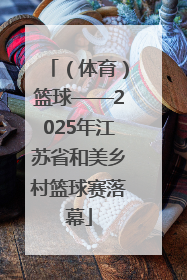 （体育）篮球——2025年江苏省和美乡村篮球赛落幕