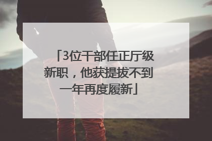 3位干部任正厅级新职，他获提拔不到一年再度履新