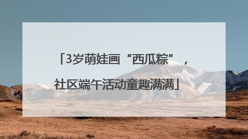 3岁萌娃画“西瓜粽”，社区端午活动童趣满满