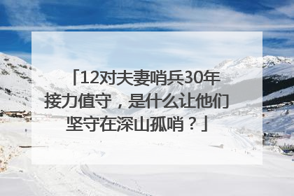 12对夫妻哨兵30年接力值守，是什么让他们坚守在深山孤哨？