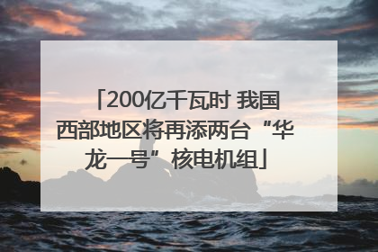 200亿千瓦时 我国西部地区将再添两台“华龙一号”核电机组