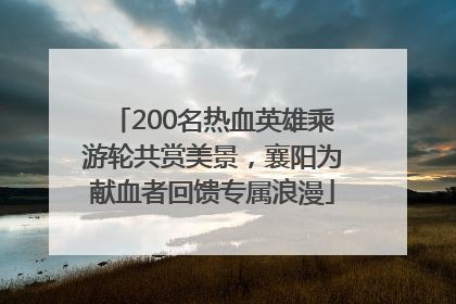 200名热血英雄乘游轮共赏美景，襄阳为献血者回馈专属浪漫