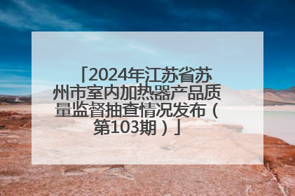 2024年江苏省苏州市室内加热器产品质量监督抽查情况发布（第103期）