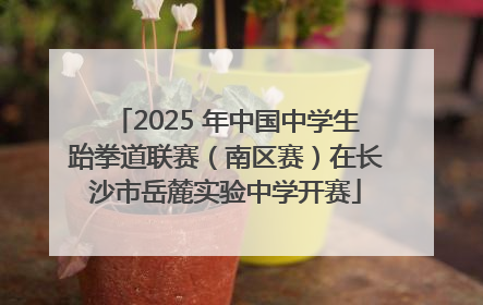 2025 年中国中学生跆拳道联赛（南区赛）在长沙市岳麓实验中学开赛