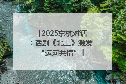 2025京杭对话：话剧《北上》激发“运河共情”