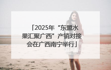 2025年“东盟水果汇聚广西”产销对接会在广西南宁举行