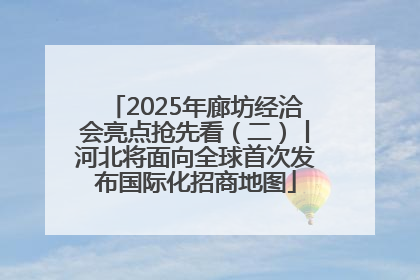 2025年廊坊经洽会亮点抢先看（二）丨河北将面向全球首次发布国际化招商地图