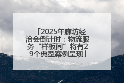 2025年廊坊经洽会倒计时：物流服务“样板间”将有29个典型案例呈现