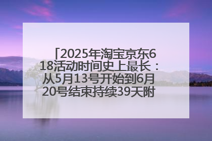 2025年淘宝京东618活动时间史上最长：从5月13号开始到6月20号结束持续39天附详细时间表一览