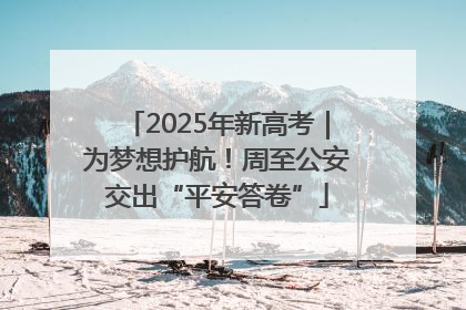 2025年新高考｜为梦想护航！周至公安交出“平安答卷”