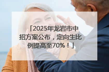 2025年龙岩市中招方案公布，定向生比例提高至70%！