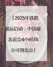 2025年铁路暑运启动：中国最北省会4小时35分可到北京