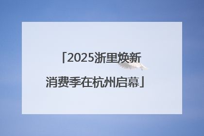 2025浙里焕新消费季在杭州启幕