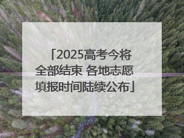 2025高考今将全部结束 各地志愿填报时间陆续公布