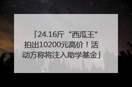 24.16斤“西瓜王”拍出10200元高价！活动方称将注入助学基金