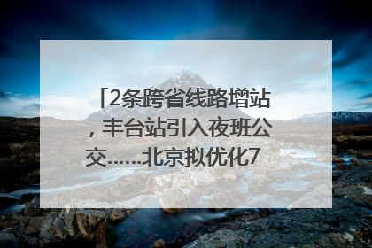2条跨省线路增站，丰台站引入夜班公交……北京拟优化7条公交线！