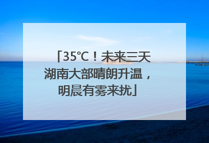 35℃！未来三天湖南大部晴朗升温，明晨有雾来扰
