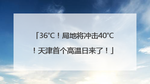 36℃！局地将冲击40℃！天津首个高温日来了！
