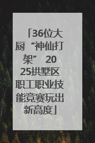 36位大厨“神仙打架” 2025拱墅区职工职业技能竞赛玩出新高度