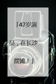 47岁演员，在长沙摆摊！
