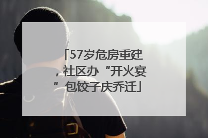57岁危房重建，社区办“开火宴”包饺子庆乔迁
