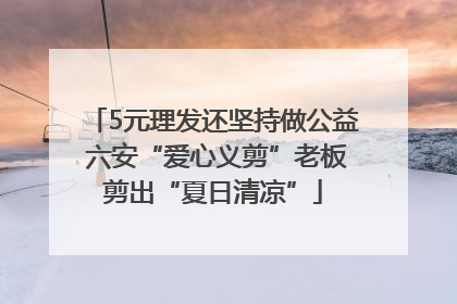 5元理发还坚持做公益 六安“爱心义剪”老板剪出“夏日清凉”