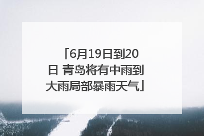 6月19日到20日 青岛将有中雨到大雨局部暴雨天气