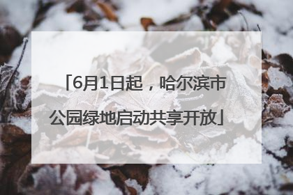 6月1日起，哈尔滨市公园绿地启动共享开放