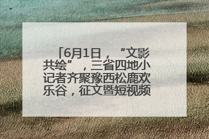 6月1日，“文影共绘”，三省四地小记者齐聚豫西松鹿欢乐谷，征文暨短视频大赛精彩启幕！