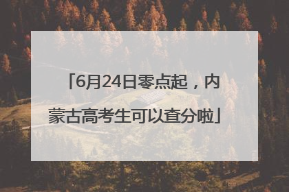 6月24日零点起，内蒙古高考生可以查分啦