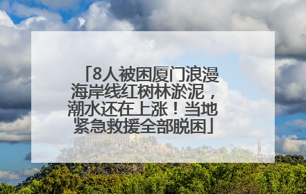 8人被困厦门浪漫海岸线红树林淤泥，潮水还在上涨！当地紧急救援全部脱困