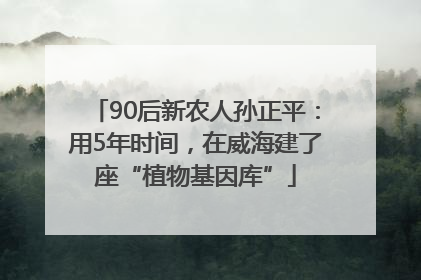 90后新农人孙正平：用5年时间，在威海建了座“植物基因库”