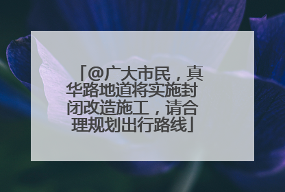 @广大市民，真华路地道将实施封闭改造施工，请合理规划出行路线