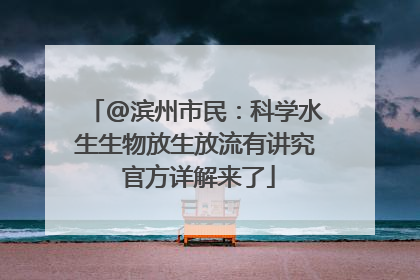 @滨州市民：科学水生生物放生放流有讲究 官方详解来了