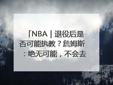 NBA｜退役后是否可能执教？詹姆斯：绝无可能，不会去执教任何球队