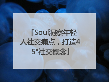 Soul洞察年轻人社交痛点，打造45°社交概念