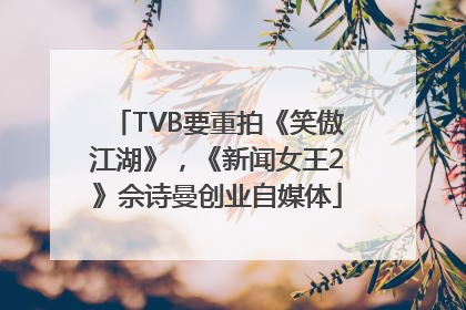 TVB要重拍《笑傲江湖》，《新闻女王2》佘诗曼创业自媒体
